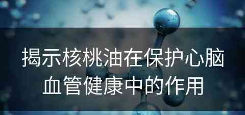 揭示核桃油在保护心脑血管健康中的作用